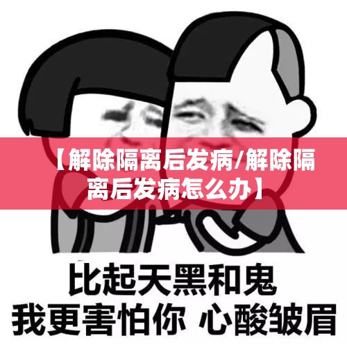 【解除隔离后发病/解除隔离后发病怎么办】 【解除隔离后发病/解除隔离后发病怎么办】