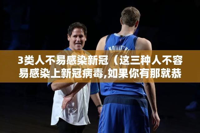 3类人不易感染新冠(这三种人不容易感染上新冠病毒,如果你有那就恭喜你了) 3类人不易感染新冠(这三种人不容易感染上新冠病毒,如果你有那就恭喜你了)