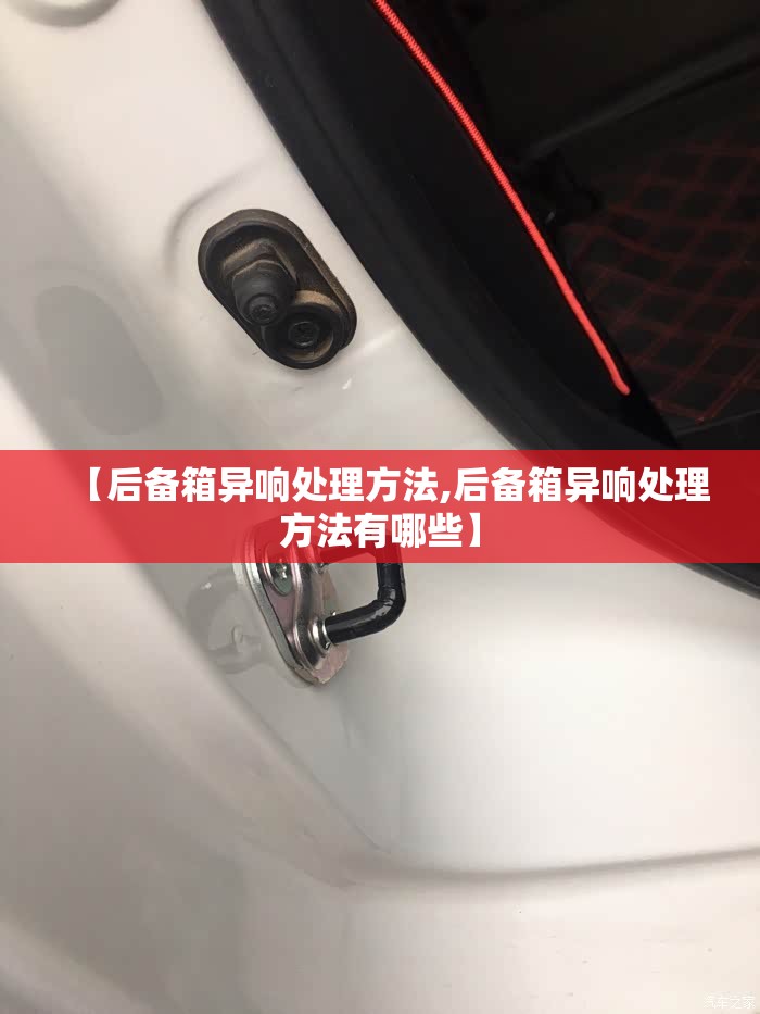 【后备箱异响处理方法,后备箱异响处理方法有哪些】
