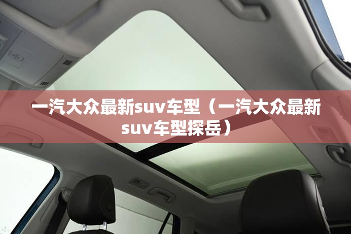 一汽大众最新suv车型(一汽大众最新suv车型探岳) 一汽大众最新suv车型(一汽大众最新suv车型探岳)