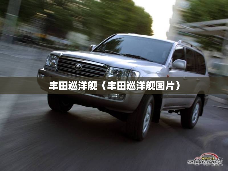 丰田巡洋舰(丰田巡洋舰图片) 丰田巡洋舰(丰田巡洋舰图片)