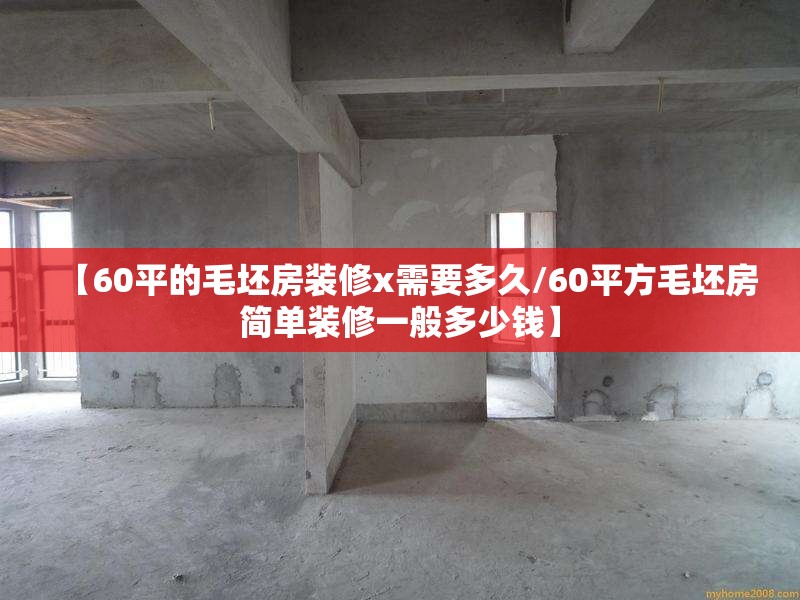 【60平的毛坯房装修x需要多久/60平方毛坯房简单装修一般多少钱】 【60平的毛坯房装修x需要多久/60平方毛坯房简单装修一般多少钱】