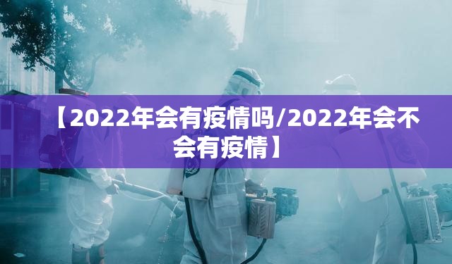 【2022年会有疫情吗/2022年会不会有疫情】 【2022年会有疫情吗/2022年会不会有疫情】