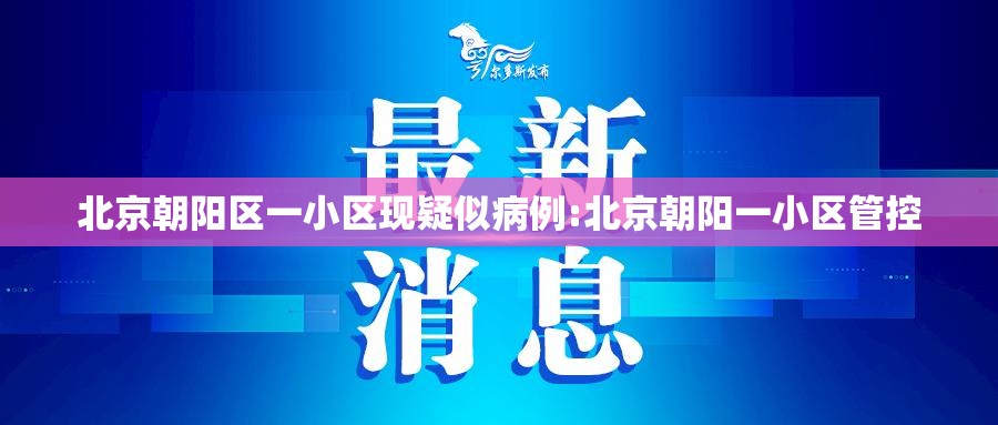 北京朝阳区一小区现疑似病例:北京朝阳一小区管控 北京朝阳区一小区现疑似病例:北京朝阳一小区管控