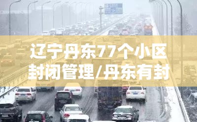 辽宁丹东77个小区封闭管理/丹东有封闭学校吗 辽宁丹东77个小区封闭管理/丹东有封闭学校吗