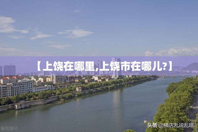 【上饶在哪里,上饶市在哪儿?】 【上饶在哪里,上饶市在哪儿?】