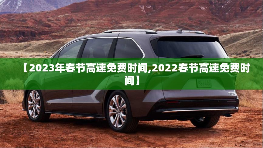 【2023年春节高速免费时间,2022春节高速免费时间】 【2023年春节高速免费时间,2022春节高速免费时间】
