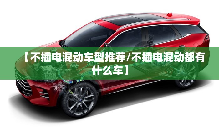 【不插电混动车型推荐/不插电混动都有什么车】 【不插电混动车型推荐/不插电混动都有什么车】