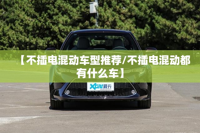【不插电混动车型推荐/不插电混动都有什么车】 【不插电混动车型推荐/不插电混动都有什么车】