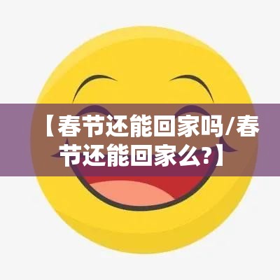 【春节还能回家吗/春节还能回家么?】 【春节还能回家吗/春节还能回家么?】