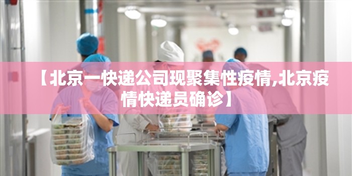 【北京一快递公司现聚集性疫情,北京疫情快递员确诊】 【北京一快递公司现聚集性疫情,北京疫情快递员确诊】