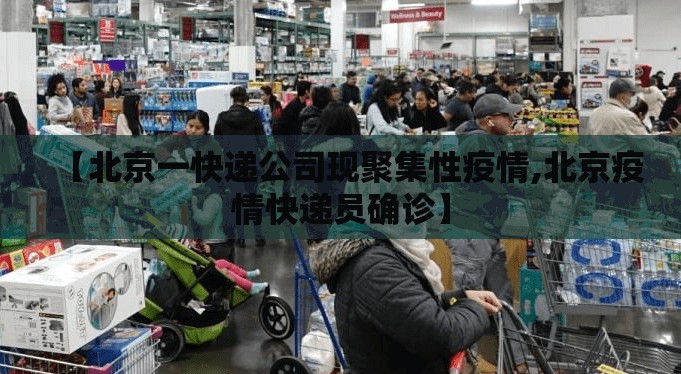 【北京一快递公司现聚集性疫情,北京疫情快递员确诊】 【北京一快递公司现聚集性疫情,北京疫情快递员确诊】