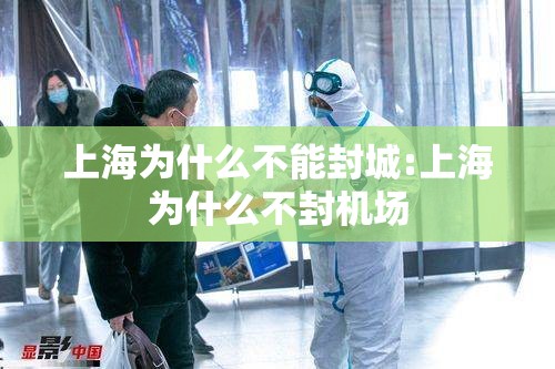 上海为什么不能封城:上海为什么不封机场 上海为什么不能封城:上海为什么不封机场