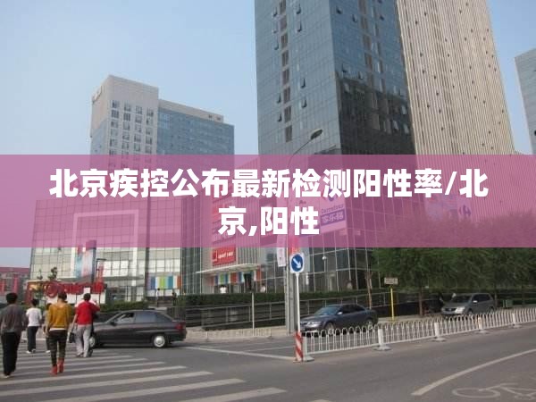 北京疾控公布最新检测阳性率/北京,阳性 北京疾控公布最新检测阳性率/北京,阳性