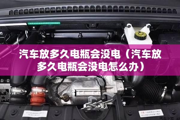 汽车放多久电瓶会没电(汽车放多久电瓶会没电怎么办) 汽车放多久电瓶会没电(汽车放多久电瓶会没电怎么办)