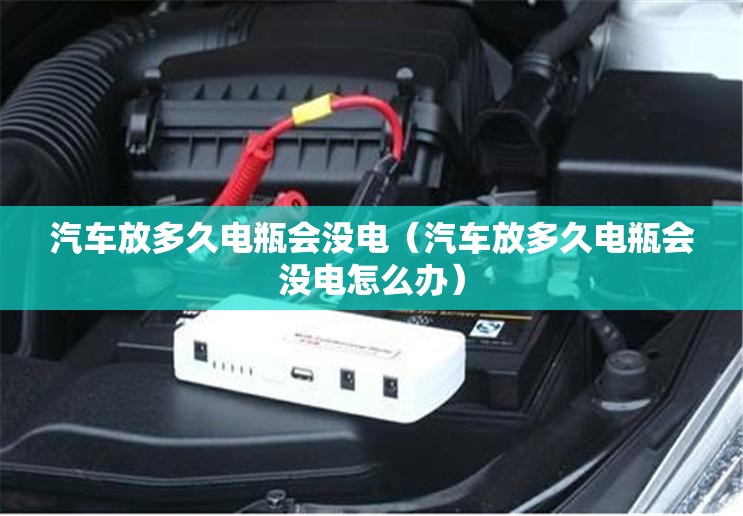 汽车放多久电瓶会没电(汽车放多久电瓶会没电怎么办) 汽车放多久电瓶会没电(汽车放多久电瓶会没电怎么办)