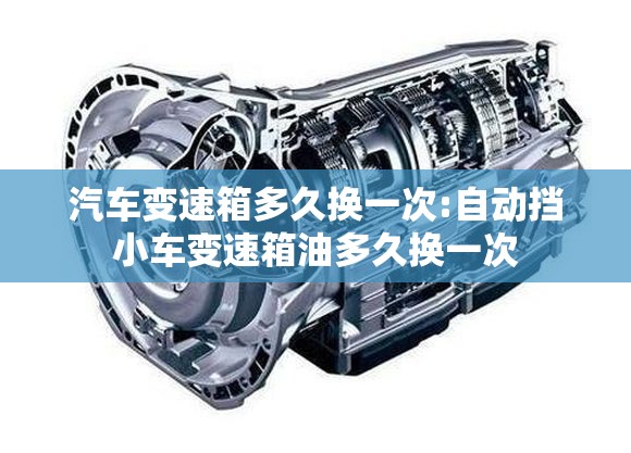 汽车变速箱多久换一次:自动挡小车变速箱油多久换一次 汽车变速箱多久换一次:自动挡小车变速箱油多久换一次