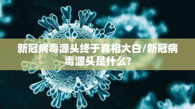 新冠病毒源头终于真相大白/新冠病毒源头是什么? 新冠病毒源头终于真相大白/新冠病毒源头是什么?