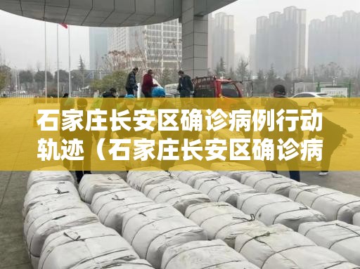 石家庄长安区确诊病例行动轨迹（石家庄长安区确诊病例行动轨迹公布）