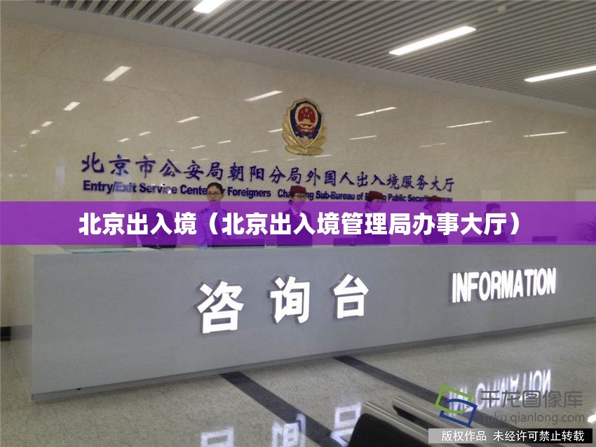 北京出入境(北京出入境管理局办事大厅) 北京出入境(北京出入境管理局办事大厅)