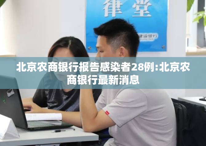 北京农商银行报告感染者28例:北京农商银行最新消息 北京农商银行报告感染者28例:北京农商银行最新消息