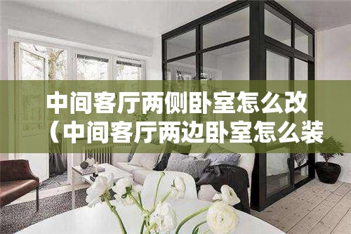 中间客厅两侧卧室怎么改(中间客厅两边卧室怎么装修效果好) 中间客厅两侧卧室怎么改(中间客厅两边卧室怎么装修效果好)