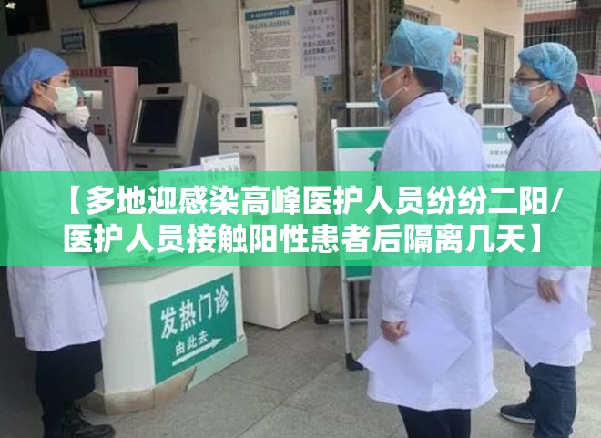 【多地迎感染高峰医护人员纷纷二阳/医护人员接触阳性患者后隔离几天】 【多地迎感染高峰医护人员纷纷二阳/医护人员接触阳性患者后隔离几天】