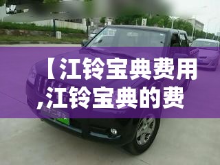 【江铃宝典费用,江铃宝典的费用】 【江铃宝典费用,江铃宝典的费用】