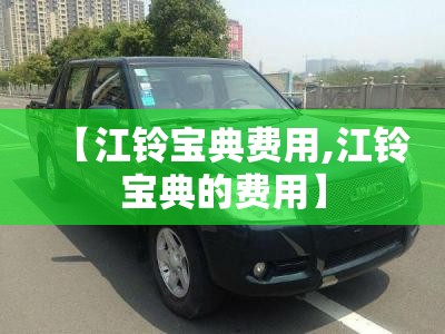 【江铃宝典费用,江铃宝典的费用】 【江铃宝典费用,江铃宝典的费用】