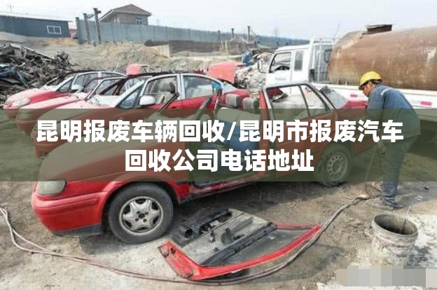 昆明报废车辆回收/昆明市报废汽车回收公司电话地址 昆明报废车辆回收/昆明市报废汽车回收公司电话地址