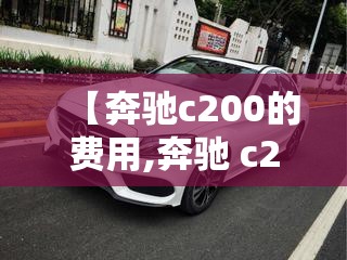 【奔驰c200的费用,奔驰 c200 费用】 【奔驰c200的费用,奔驰 c200 费用】