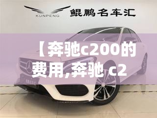 【奔驰c200的费用,奔驰 c200 费用】 【奔驰c200的费用,奔驰 c200 费用】