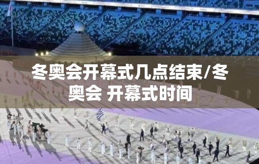 冬奥会开幕式几点结束/冬奥会 开幕式时间 冬奥会开幕式几点结束/冬奥会 开幕式时间