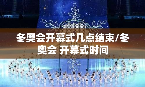 冬奥会开幕式几点结束/冬奥会 开幕式时间 冬奥会开幕式几点结束/冬奥会 开幕式时间