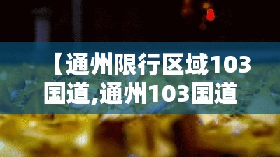【通州限行区域103国道,通州103国道新增摄像头】 【通州限行区域103国道,通州103国道新增摄像头】