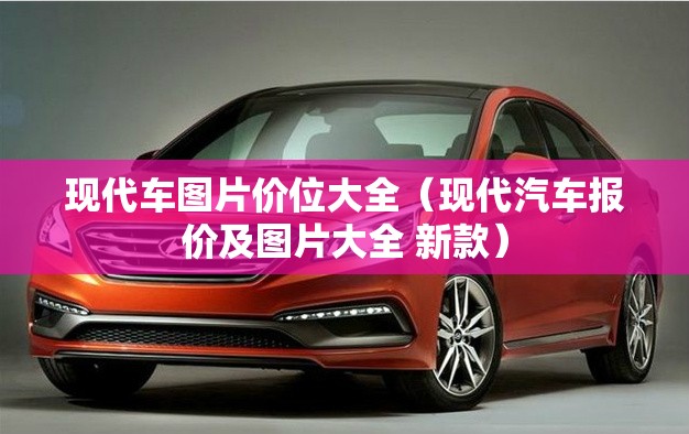 现代车图片价位大全(现代汽车报价及图片大全 新款) 现代车图片价位大全(现代汽车报价及图片大全 新款)