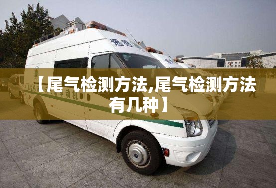 【尾气检测方法,尾气检测方法有几种】 【尾气检测方法,尾气检测方法有几种】
