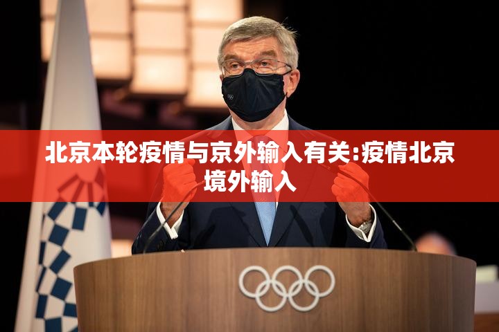 北京本轮疫情与京外输入有关:疫情北京境外输入 北京本轮疫情与京外输入有关:疫情北京境外输入