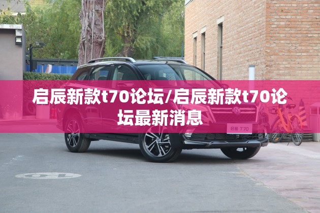 启辰新款t70论坛/启辰新款t70论坛最新消息 启辰新款t70论坛/启辰新款t70论坛最新消息