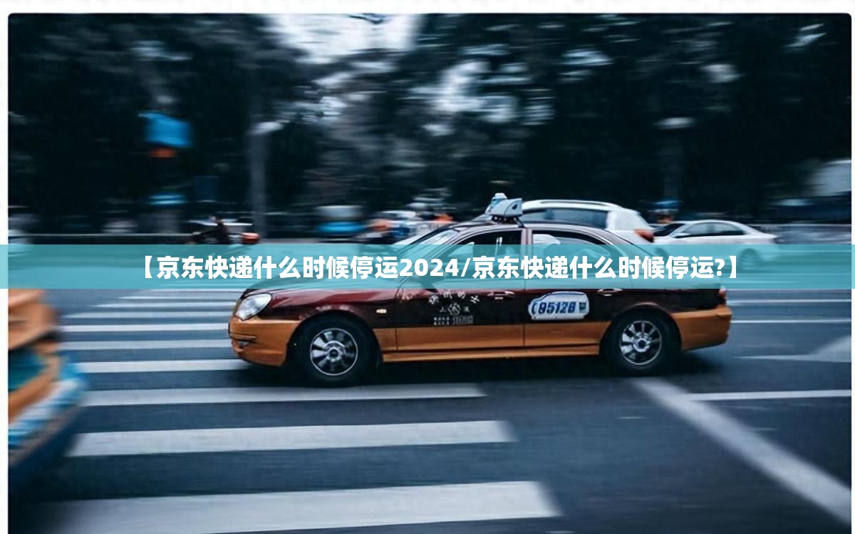 【京东快递什么时候停运2024/京东快递什么时候停运?】