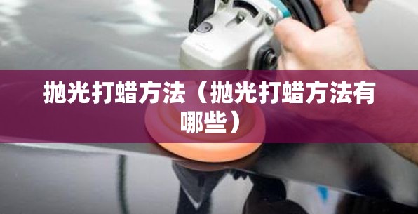 抛光打蜡方法(抛光打蜡方法有哪些) 抛光打蜡方法(抛光打蜡方法有哪些)