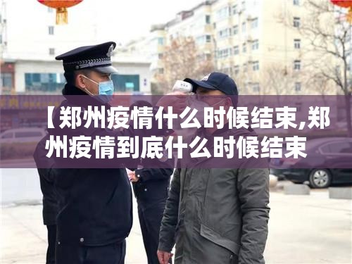 【郑州疫情什么时候结束,郑州疫情到底什么时候结束】
