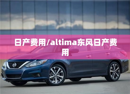 日产费用/altima东风日产费用 日产费用/altima东风日产费用