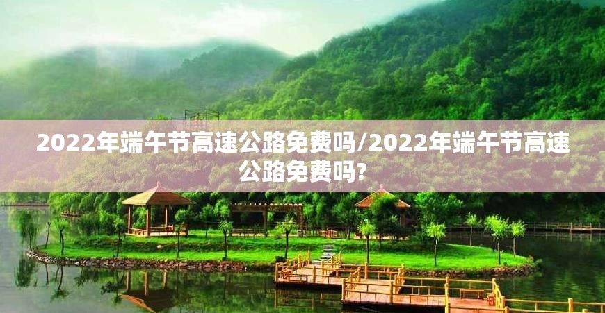 2022年端午节高速公路免费吗/2022年端午节高速公路免费吗? 2022年端午节高速公路免费吗/2022年端午节高速公路免费吗?