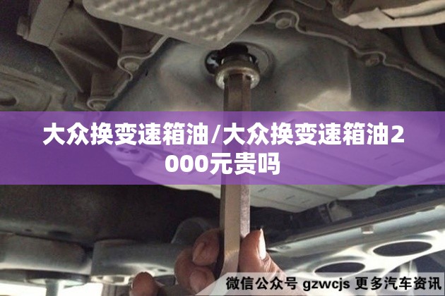 大众换变速箱油/大众换变速箱油2000元贵吗 大众换变速箱油/大众换变速箱油2000元贵吗