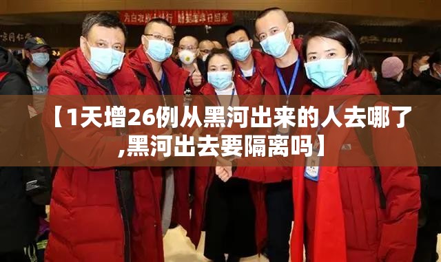 【1天增26例从黑河出来的人去哪了,黑河出去要隔离吗】 【1天增26例从黑河出来的人去哪了,黑河出去要隔离吗】