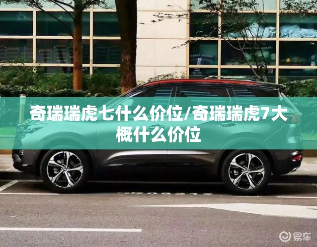 奇瑞瑞虎七什么价位/奇瑞瑞虎7大概什么价位 奇瑞瑞虎七什么价位/奇瑞瑞虎7大概什么价位