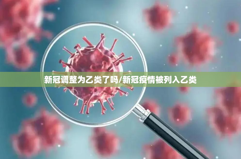 新冠调整为乙类了吗/新冠疫情被列入乙类