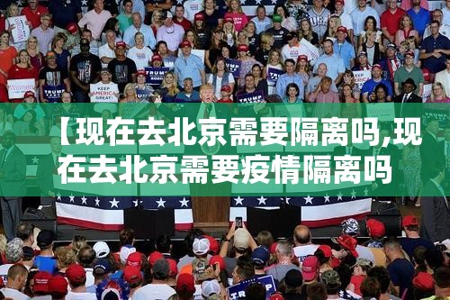【现在去北京需要隔离吗,现在去北京需要疫情隔离吗】 【现在去北京需要隔离吗,现在去北京需要疫情隔离吗】