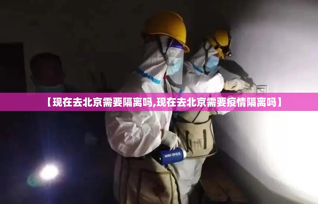 【现在去北京需要隔离吗,现在去北京需要疫情隔离吗】 【现在去北京需要隔离吗,现在去北京需要疫情隔离吗】